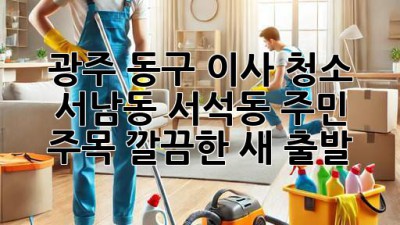 광주 동구 이사 청소 ✨ 서남동, 서석동 주민 주목! 깔끔한 새 출발 🏡