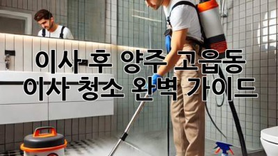 이사 후, 양주 고읍동 이사 청소 완벽 가이드