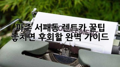 파주 서패동 렌트카 꿀팁🍯: 놓치면 후회할 완벽 가이드!